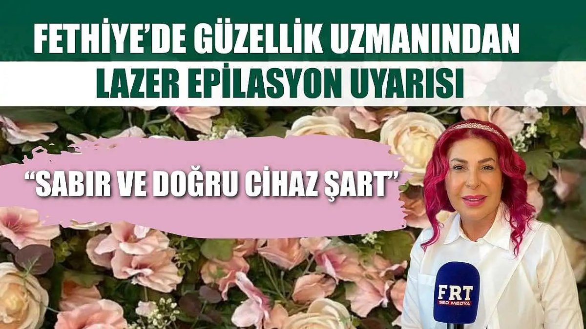 Fethiye'deki Güzellik Uzmanından Lazer Epilasyon Tavsiyesi: 'Sabırlı Olmak ve Doğru Ekipman Kullanmak Gerek